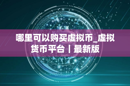 哪里可以购买虚拟币_虚拟货币平台｜最新版
