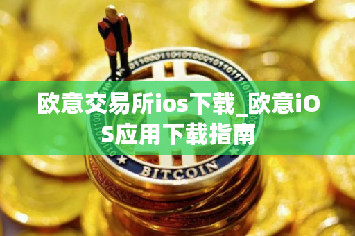 欧意交易所ios下载_欧意iOS应用下载指南