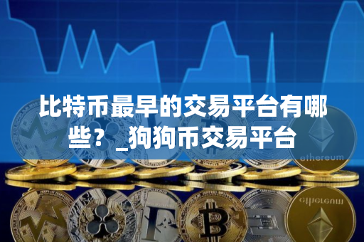 比特币最早的交易平台有哪些？_狗狗币交易平台