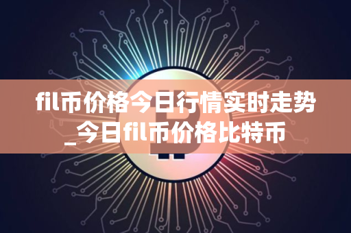 fil币价格今日行情实时走势_今日fil币价格比特币