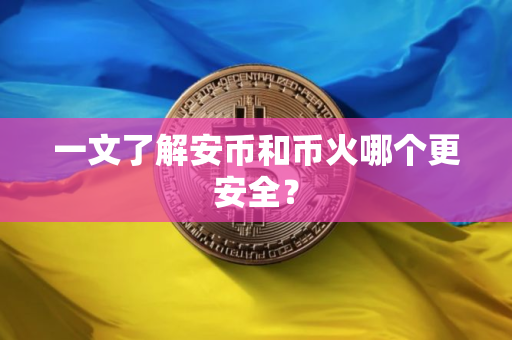 一文了解安币和币火哪个更安全？