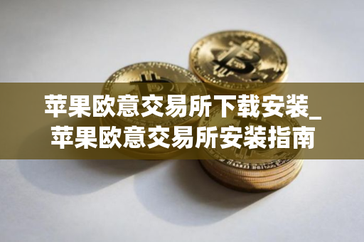 苹果欧意交易所下载安装_苹果欧意交易所安装指南