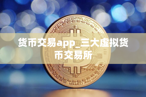 货币交易app_三大虚拟货币交易所