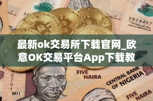 最新ok交易所下载官网_欧意OK交易平台App下载教程