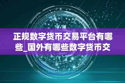 正规数字货币交易平台有哪些_国外有哪些数字货币交易平台