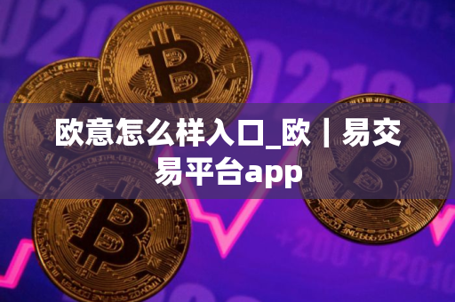 欧意怎么样入口_欧｜易交易平台app