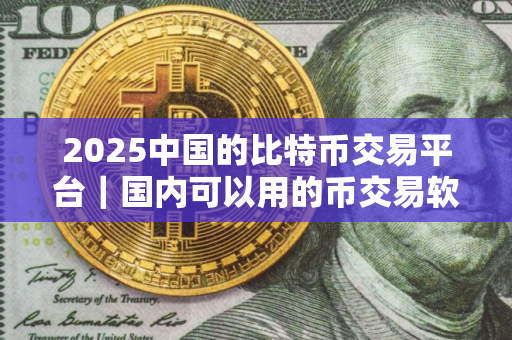 2025中国的比特币交易平台｜国内可以用的币交易软件