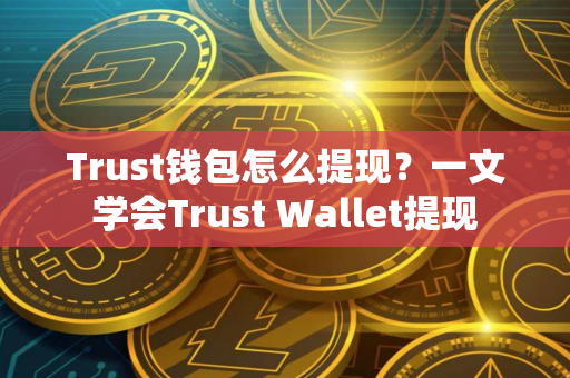 Trust钱包怎么提现？一文学会Trust Wallet提现