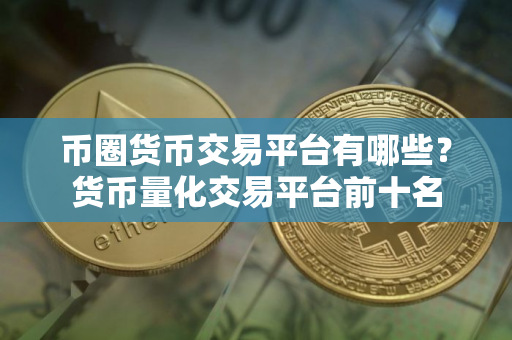 币圈货币交易平台有哪些？货币量化交易平台前十名
