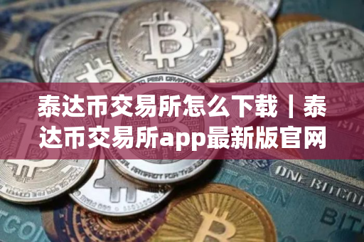 泰达币交易所怎么下载｜泰达币交易所app最新版官网下载
