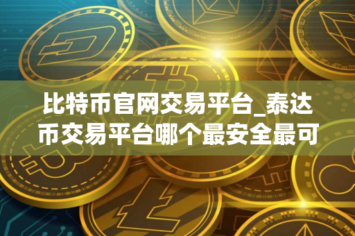 比特币官网交易平台_泰达币交易平台哪个最安全最可靠