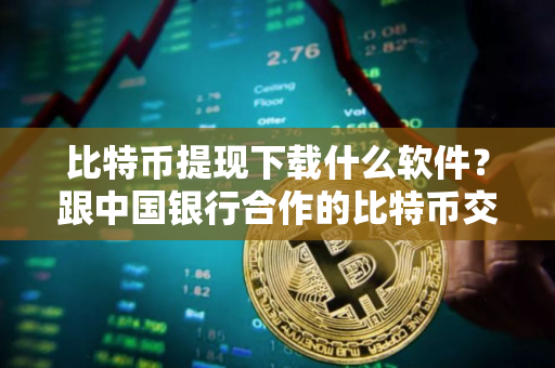 比特币提现下载什么软件？跟中国银行合作的比特币交易平台