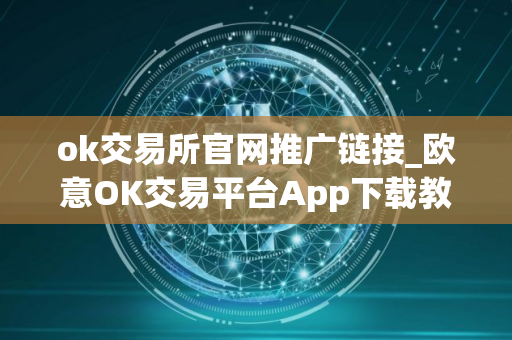 ok交易所官网推广链接_欧意OK交易平台App下载教程