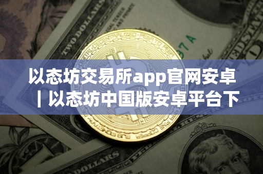 以态坊交易所app官网安卓｜以态坊中国版安卓平台下载