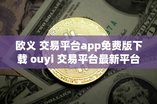 欧义 交易平台app免费版下载 ouyi 交易平台最新平台下载