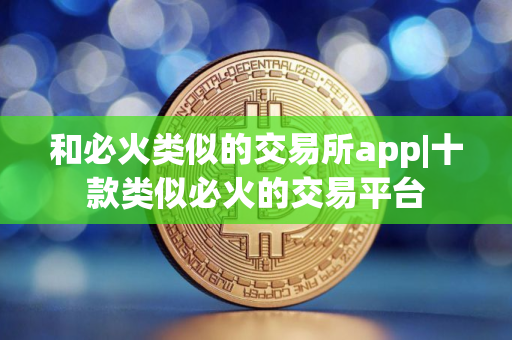 和必火类似的交易所app|十款类似必火的交易平台