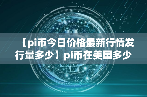 【pi币今日价格最新行情发行量多少】pi币在美国多少钱一个
