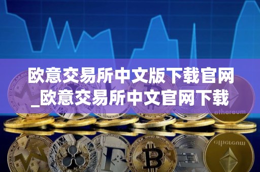 欧意交易所中文版下载官网_欧意交易所中文官网下载