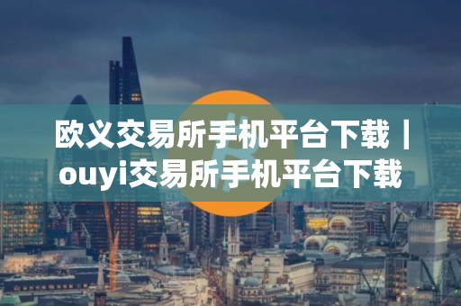 欧义交易所手机平台下载｜ouyi交易所手机平台下载