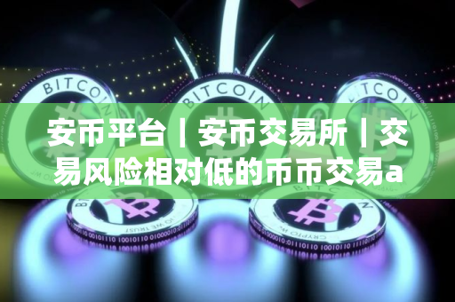 安币平台｜安币交易所｜交易风险相对低的币币交易app网站