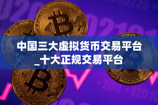 中国三大虚拟货币交易平台_十大正规交易平台