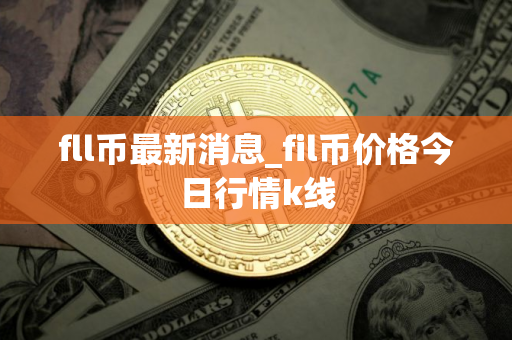 fll币最新消息_fil币价格今日行情k线