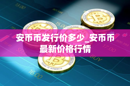安币币发行价多少_安币币最新价格行情