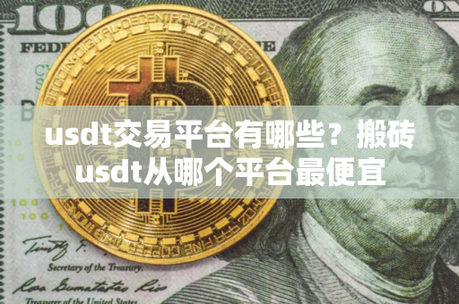 usdt交易平台有哪些？搬砖usdt从哪个平台最便宜