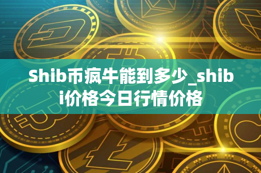 Shib币疯牛能到多少_shibi价格今日行情价格