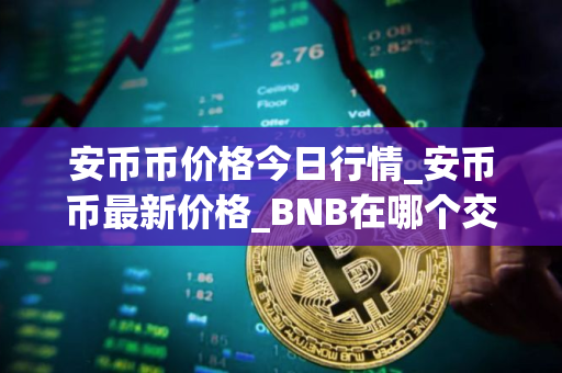 安币币价格今日行情_安币币最新价格_BNB在哪个交易所