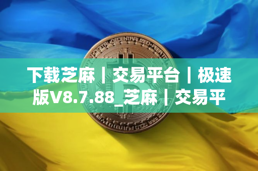 下载芝麻｜交易平台｜极速版V8.7.88_芝麻｜交易平台如何买u
