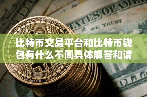 比特币交易平台和比特币钱包有什么不同具体解答和请问什么是比特币细致分析
