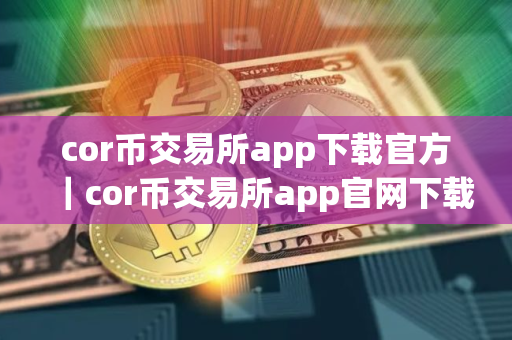 cor币交易所app下载官方｜cor币交易所app官网下载最新版本