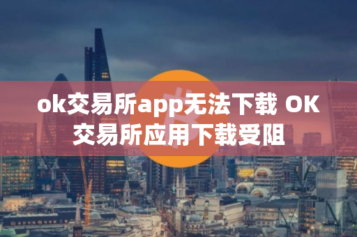 ok交易所app无法下载 OK交易所应用下载受阻
