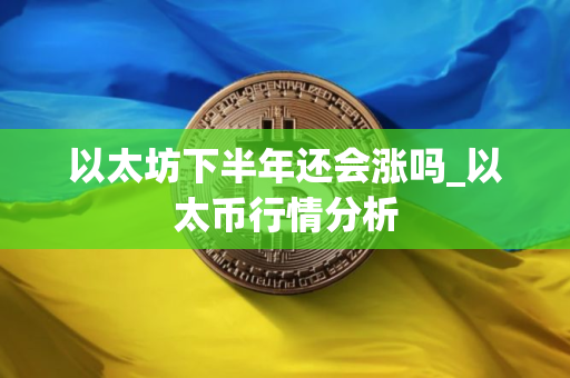 以太坊下半年还会涨吗_以太币行情分析