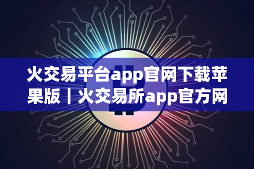 火交易平台app官网下载苹果版｜火交易所app官方网站入口v10.2.20