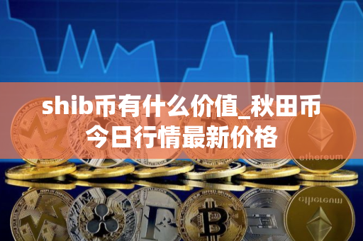 shib币有什么价值_秋田币今日行情最新价格