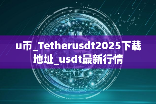 u币_Tetherusdt2025下载地址_usdt最新行情 u币_Tetherusdt2025下载地址_usdt最新行情