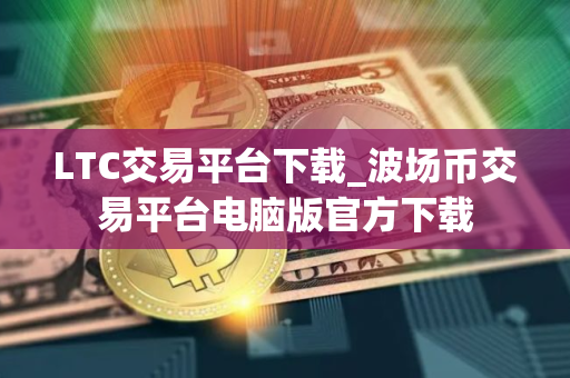 LTC交易平台下载_波场币交易平台电脑版官方下载