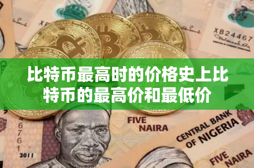 比特币最高时的价格史上比特币的最高价和最低价