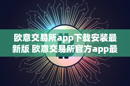 欧意交易所app下载安装最新版 欧意交易所官方app最新下载安装