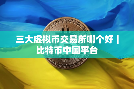 三大虚拟币交易所哪个好｜比特币中国平台