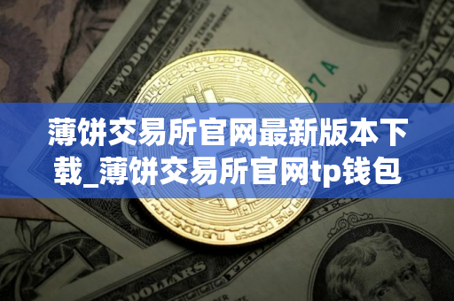薄饼交易所官网最新版本下载_薄饼交易所官网tp钱包下载v5.4.9.3｜手机版