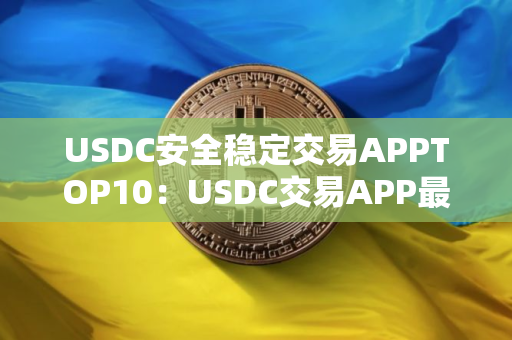 USDC安全稳定交易APPTOP10：USDC交易APP最便宜榜单一览