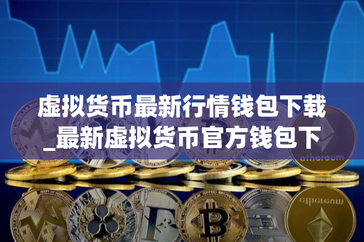 虚拟货币最新行情钱包下载_最新虚拟货币官方钱包下载
