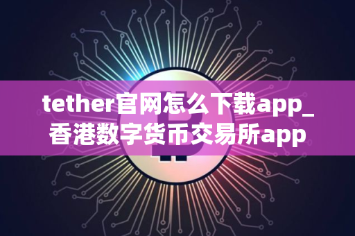 tether官网怎么下载app_香港数字货币交易所app