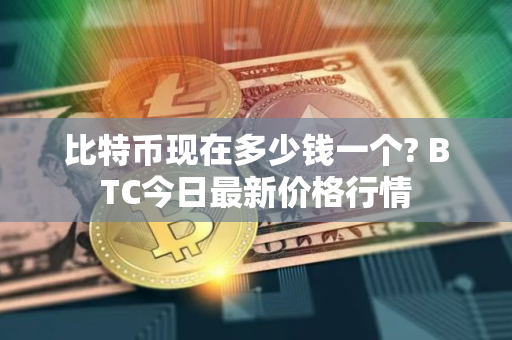 比特币现在多少钱一个? BTC今日最新价格行情