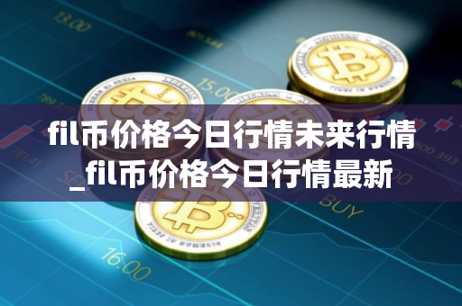 fil币价格今日行情未来行情_fil币价格今日行情最新