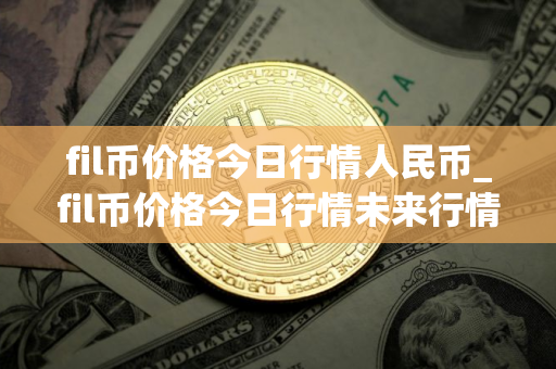 fil币价格今日行情人民币_fil币价格今日行情未来行情 fil币价格今日行情人民币_fil币价格今日行情未来行情