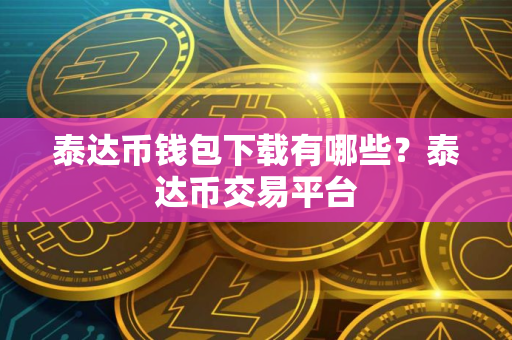 泰达币钱包下载有哪些？泰达币交易平台